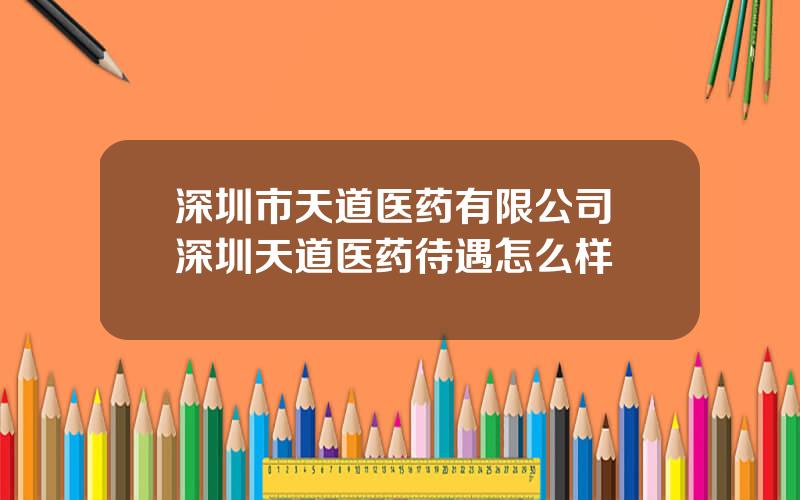深圳市天道医药有限公司 深圳天道医药待遇怎么样